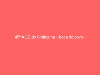 45ª AGE do Sinffaz na boca do povo