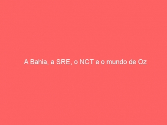 A Bahia, a SRE, o NCT e o mundo de Oz