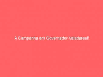 A Campanha em Governador Valadaresl!