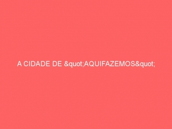 A CIDADE DE "AQUIFAZEMOS"