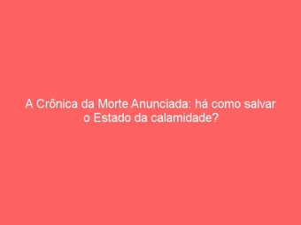 A Crônica da Morte Anunciada: há como salvar o Estado da calamidade?
