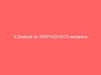 A Diretoria do SINFFAZFISCO esclarece