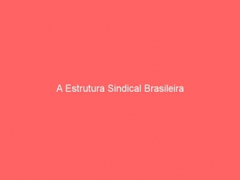 A Estrutura Sindical Brasileira