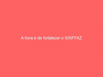 A hora é de fortalecer o SINFFAZ