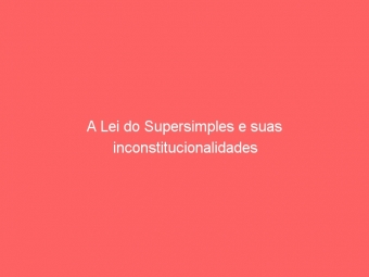 A Lei do Supersimples e suas inconstitucionalidades