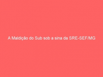 A Maldição do Sub sob a sina da SRE-SEF/MG
