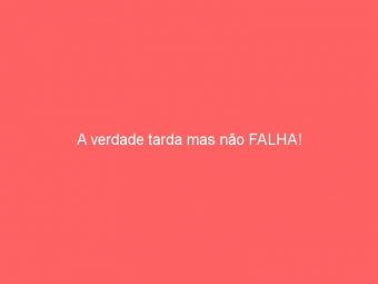 A verdade tarda mas não FALHA!
