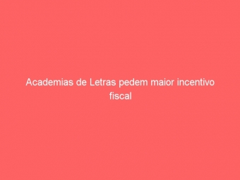 Academias de Letras pedem maior incentivo fiscal