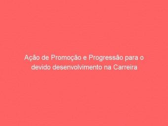 Ação de Promoção e Progressão para o devido desenvolvimento na Carreira