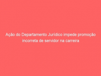 Ação do Departamento Jurídico impede promoção incorreta de servidor na carreira