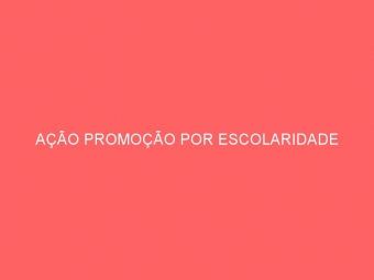 AÇÃO PROMOÇÃO POR ESCOLARIDADE
