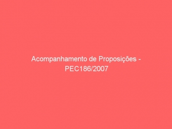 Acompanhamento de Proposições - PEC186/2007