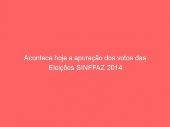 Acontece hoje a apuração dos votos das Eleições SINFFAZ 2014