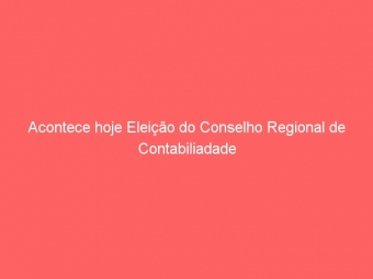 Acontece hoje Eleição do Conselho Regional de Contabiliadade