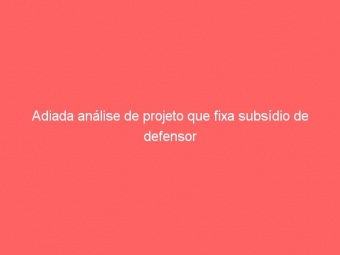 Adiada análise de projeto que fixa subsídio de defensor