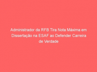 Administrador da RFB Tira Nota Máxima em Dissertação na ESAF ao Defender Carreira de Verdade