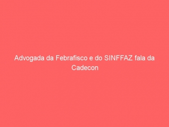 Advogada da Febrafisco e do SINFFAZ fala da Cadecon