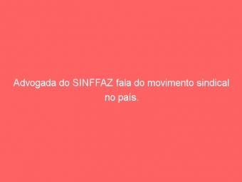Advogada do SINFFAZ fala do movimento sindical no país.