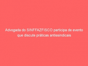 Advogada do SINFFAZFISCO participa de evento que discute práticas antissindicais