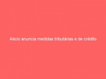 Aécio anuncia medidas tributárias e de crédito