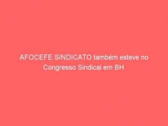 AFOCEFE SINDICATO também esteve no Congresso Sindical em BH.