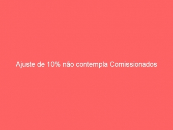 Ajuste de 10% não contempla Comissionados