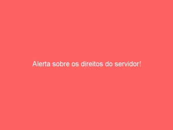 Alerta sobre os direitos do servidor!