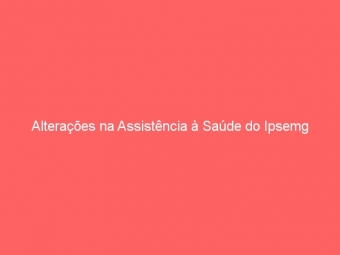 Alterações na Assistência à Saúde do Ipsemg
