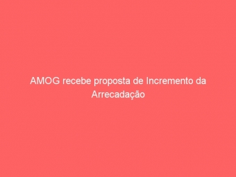 AMOG recebe proposta de Incremento da Arrecadação