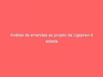 Análise de emendas ao projeto da Ugeprevi é adiada