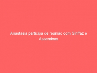 Anastasia participa de reunião com Sinffaz e Asseminas
