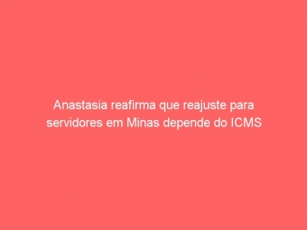 Anastasia reafirma que reajuste para servidores em Minas depende do ICMS