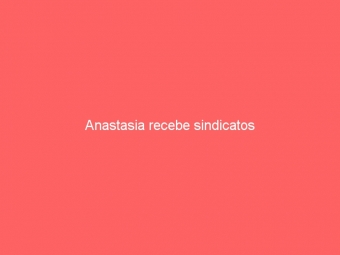 Anastasia recebe sindicatos