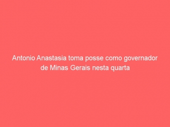 Antonio Anastasia toma posse como governador de Minas Gerais nesta quarta