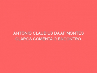 ANTÔNIO CLÁUDIUS DA AF MONTES CLAROS COMENTA O ENCONTRO.
