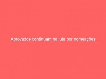 Aprovados continuam na luta por nomeações