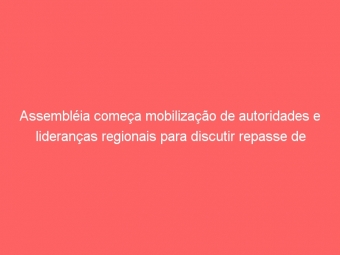 Assembléia começa mobilização de autoridades e lideranças regionais para discutir repasse de ICMS para municípios