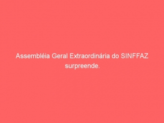 Assembléia Geral Extraordinária do SINFFAZ surpreende.
