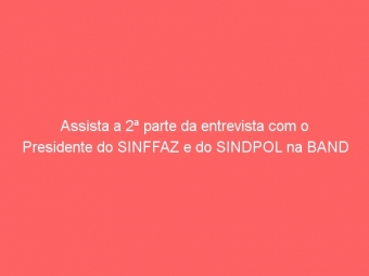 Assista a 2ª parte da entrevista com o Presidente do SINFFAZ e do SINDPOL na BAND