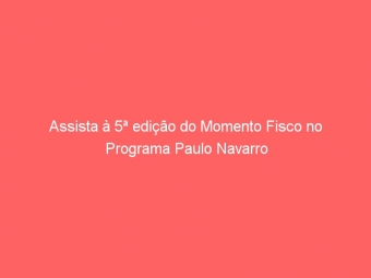 Assista à 5ª edição do Momento Fisco no Programa Paulo Navarro