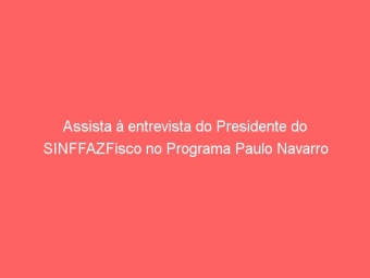 Assista à entrevista do Presidente do SINFFAZFisco no Programa Paulo Navarro