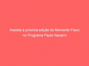 Assista à próxima edição do Momento Fisco no Programa Paulo Navarro