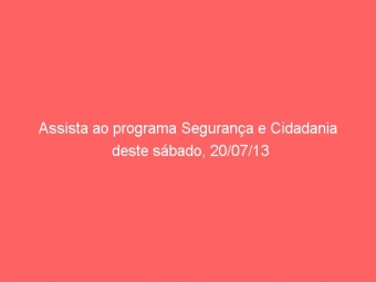 Assista ao programa Segurança e Cidadania deste sábado, 20/07/13