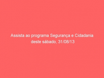 Assista ao programa Segurança e Cidadania deste sábado, 31/08/13