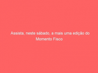 Assista, neste sábado, a mais uma edição do Momento Fisco