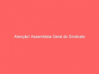 Atenção! Assembleia Geral do Sindicato
