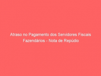 Atraso no Pagamento dos Servidores Fiscais Fazendários - Nota de Repúdio