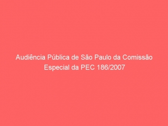 Audiência Pública de São Paulo da Comissão Especial da PEC 186/2007
