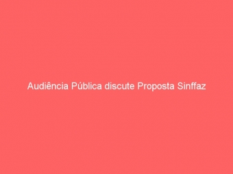 Audiência Pública discute Proposta Sinffaz
