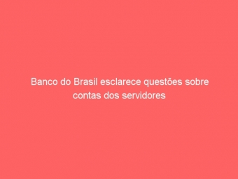 Banco do Brasil esclarece questões sobre contas dos servidores